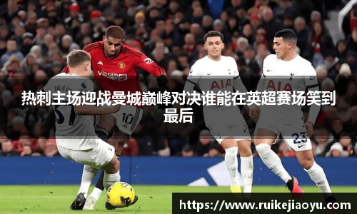 热刺主场迎战曼城巅峰对决谁能在英超赛场笑到最后