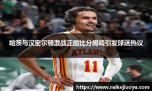 哈茨与汉密尔顿激战正酣比分揭晓引发球迷热议